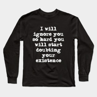 I'll ignore you so hard you'll start doubting your existence Long Sleeve T-Shirt